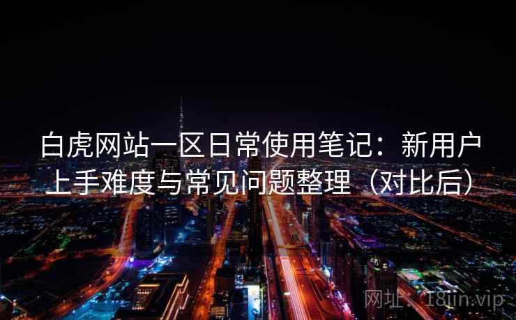 白虎网站一区日常使用笔记：新用户上手难度与常见问题整理（对比后）