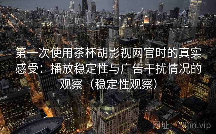 第一次使用茶杯胡影视网官时的真实感受：播放稳定性与广告干扰情况的观察（稳定性观察）