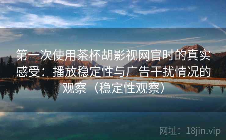 第一次使用茶杯胡影视网官时的真实感受：播放稳定性与广告干扰情况的观察（稳定性观察）