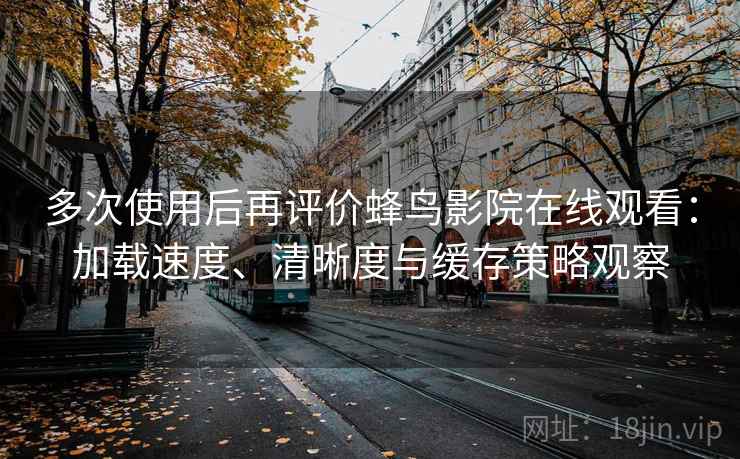 多次使用后再评价蜂鸟影院在线观看:加载速度、清晰度与缓存策略观察 多次使用后再评价蜂鸟影院在线观看:加载速度、清晰度与缓存策略观察