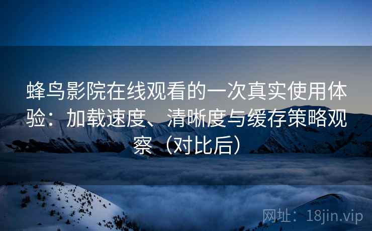 蜂鸟影院在线观看的一次真实使用体验：加载速度、清晰度与缓存策略观察（对比后）