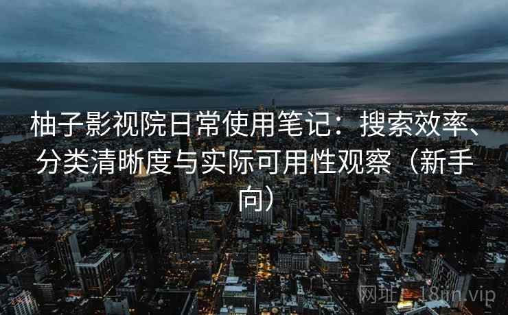 柚子影视院日常使用笔记：搜索效率、分类清晰度与实际可用性观察（新手向）