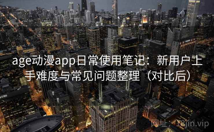 age动漫app日常使用笔记：新用户上手难度与常见问题整理（对比后）