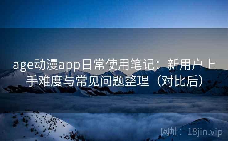 age动漫app日常使用笔记：新用户上手难度与常见问题整理（对比后）