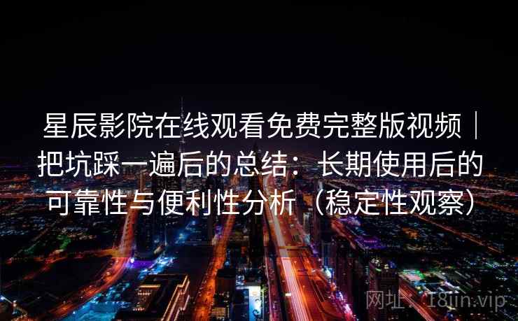 星辰影院在线观看免费完整版视频｜把坑踩一遍后的总结：长期使用后的可靠性与便利性分析（稳定性观察）