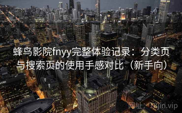 蜂鸟影院fnyy完整体验记录:分类页与搜索页的使用手感对比(新手向) 蜂鸟影院fnyy完整体验记录:分类页与搜索页的使用手感对比(新手向)