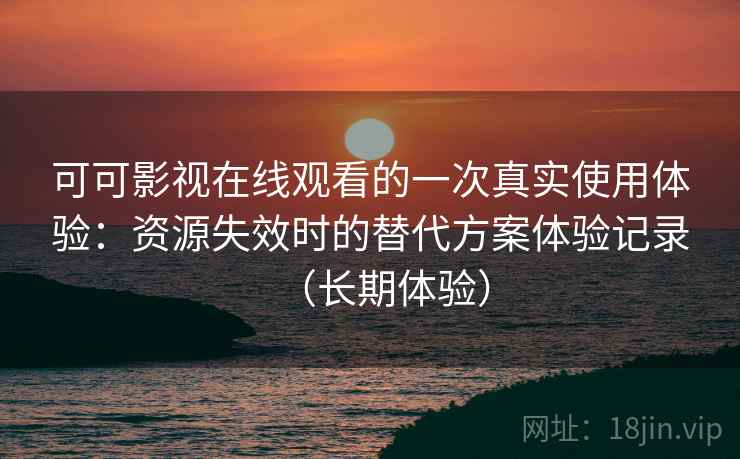 可可影视在线观看的一次真实使用体验：资源失效时的替代方案体验记录（长期体验）