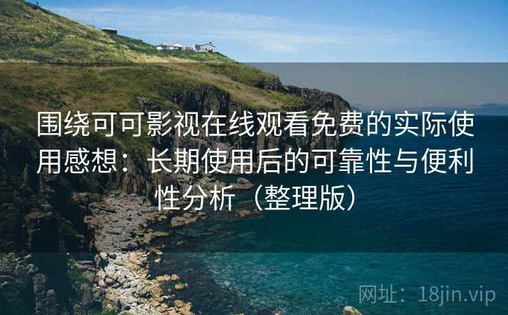 围绕可可影视在线观看免费的实际使用感想：长期使用后的可靠性与便利性分析（整理版）