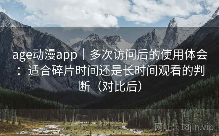 age动漫app｜多次访问后的使用体会：适合碎片时间还是长时间观看的判断（对比后）