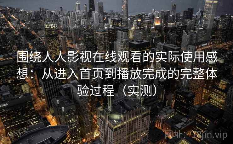 围绕人人影视在线观看的实际使用感想：从进入首页到播放完成的完整体验过程（实测）
