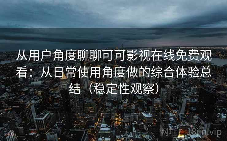 从用户角度聊聊可可影视在线免费观看：从日常使用角度做的综合体验总结（稳定性观察）