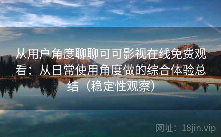 从用户角度聊聊可可影视在线免费观看:从日常使用角度做的综合体验总结(稳定性观察) 从用户角度聊聊可可影视在线免费观看:从日常使用角度做的综合体验总结(稳定性观察)