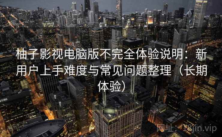 柚子影视电脑版不完全体验说明：新用户上手难度与常见问题整理（长期体验）