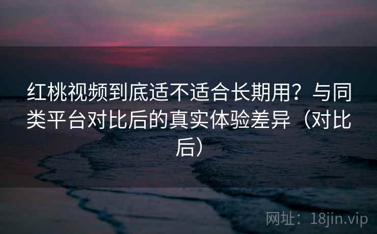 红桃视频到底适不适合长期用？与同类平台对比后的真实体验差异（对比后）
