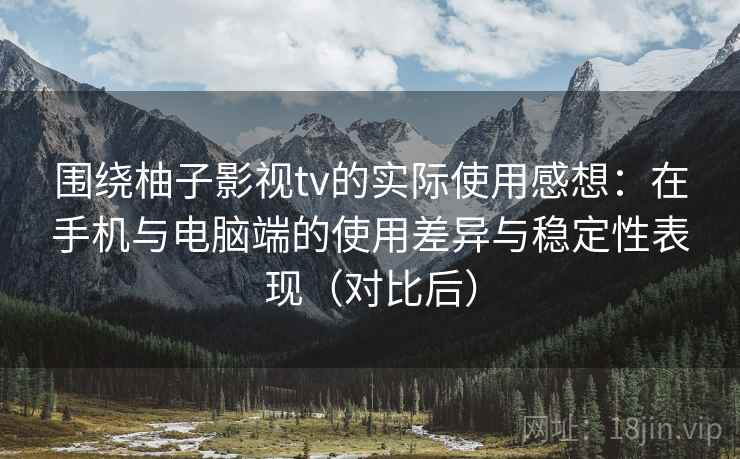 围绕柚子影视tv的实际使用感想：在手机与电脑端的使用差异与稳定性表现（对比后）