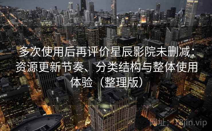 多次使用后再评价星辰影院未删减：资源更新节奏、分类结构与整体使用体验（整理版）