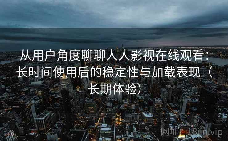 从用户角度聊聊人人影视在线观看：长时间使用后的稳定性与加载表现（长期体验）
