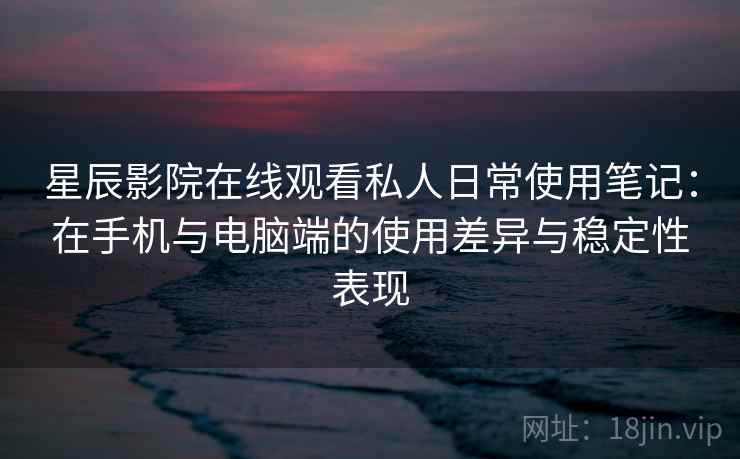 星辰影院在线观看私人日常使用笔记：在手机与电脑端的使用差异与稳定性表现