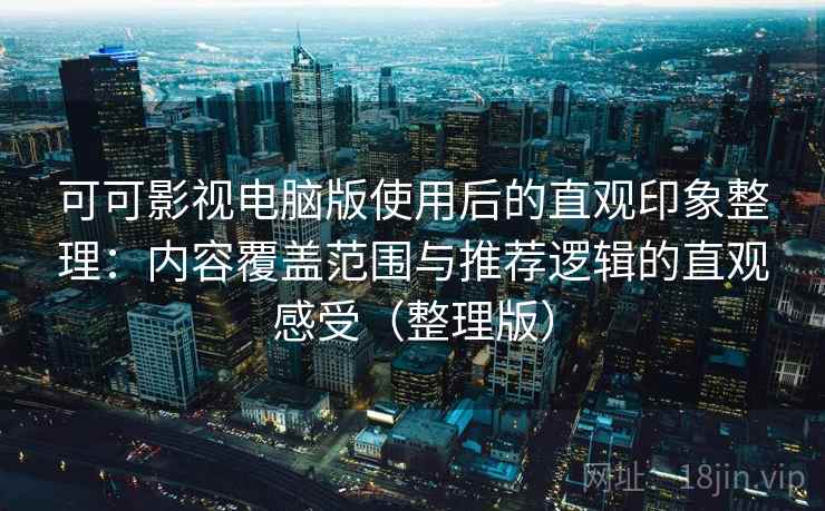 可可影视电脑版使用后的直观印象整理：内容覆盖范围与推荐逻辑的直观感受（整理版）