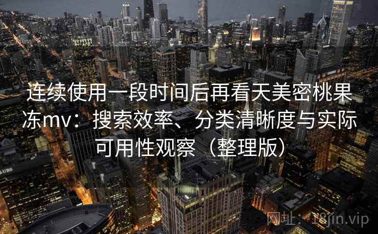 连续使用一段时间后再看天美密桃果冻mv:搜索效率、分类清晰度与实际可用性观察(整理版) 连续使用一段时间后再看天美密桃果冻mv:搜索效率、分类清晰度与实际可用性观察(整理版)