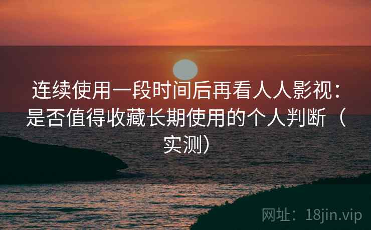 连续使用一段时间后再看人人影视:是否值得收藏长期使用的个人判断(实测) 连续使用一段时间后再看人人影视:是否值得收藏长期使用的个人判断(实测)
