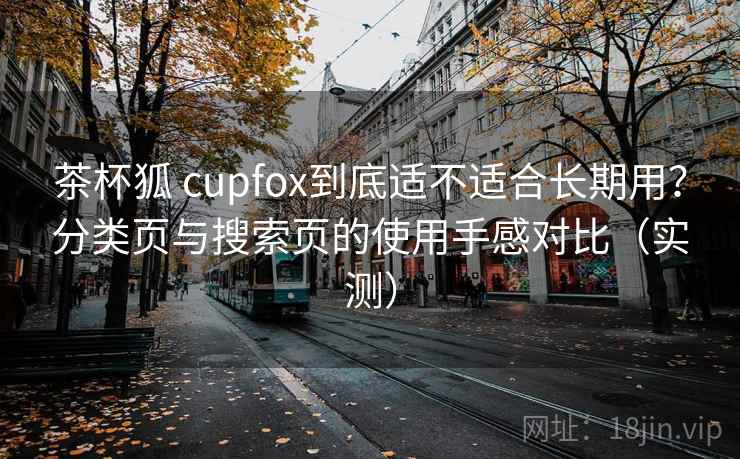 茶杯狐 cupfox到底适不适合长期用?分类页与搜索页的使用手感对比(实测) 茶杯狐 cupfox到底适不适合长期用?分类页与搜索页的使用手感对比(实测)