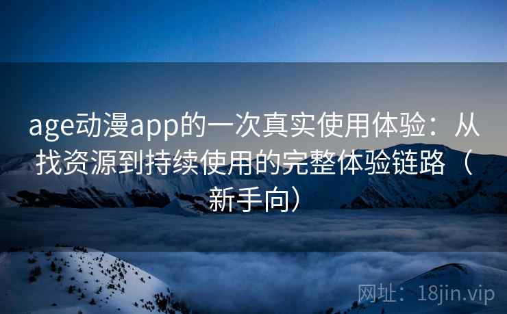 age动漫app的一次真实使用体验：从找资源到持续使用的完整体验链路（新手向）