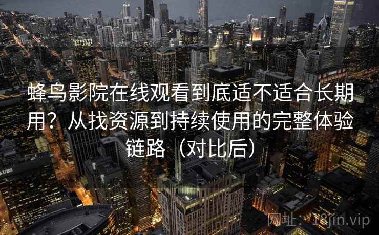 蜂鸟影院在线观看到底适不适合长期用？从找资源到持续使用的完整体验链路（对比后）