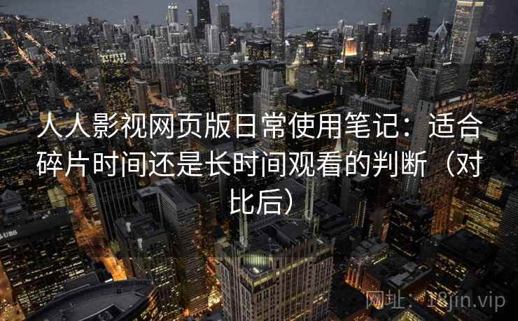 人人影视网页版日常使用笔记:适合碎片时间还是长时间观看的判断(对比后) 人人影视网页版日常使用笔记:适合碎片时间还是长时间观看的判断(对比后)