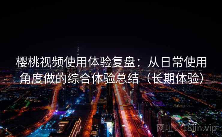 樱桃视频使用体验复盘:从日常使用角度做的综合体验总结(长期体验) 樱桃视频使用体验复盘:从日常使用角度做的综合体验总结(长期体验)