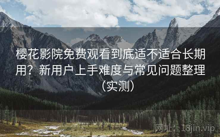 樱花影院免费观看到底适不适合长期用？新用户上手难度与常见问题整理（实测）