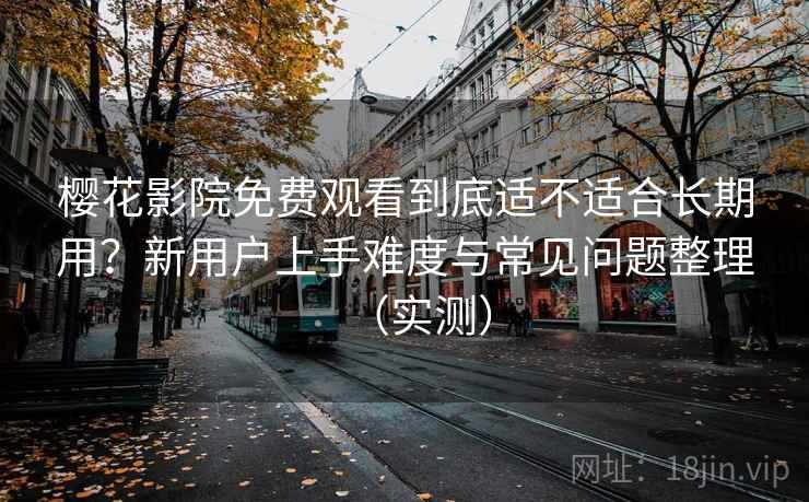 樱花影院免费观看到底适不适合长期用？新用户上手难度与常见问题整理（实测）