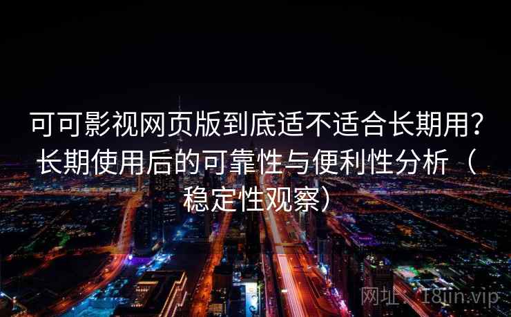 可可影视网页版到底适不适合长期用？长期使用后的可靠性与便利性分析（稳定性观察）