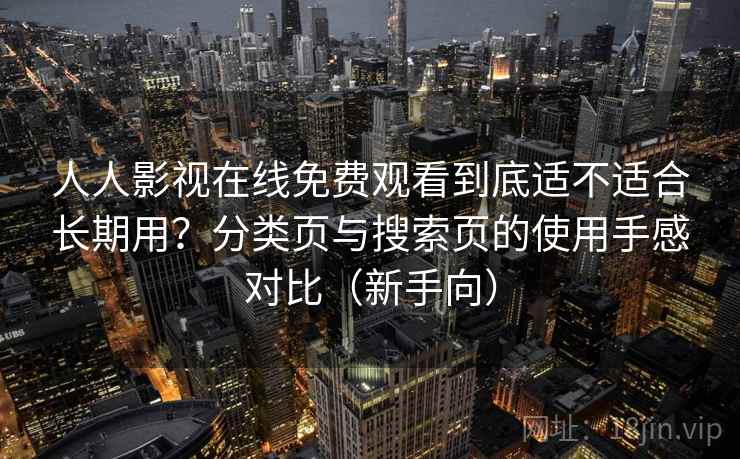 人人影视在线免费观看到底适不适合长期用？分类页与搜索页的使用手感对比（新手向）