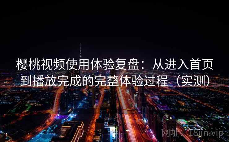 樱桃视频使用体验复盘:从进入首页到播放完成的完整体验过程(实测) 樱桃视频使用体验复盘:从进入首页到播放完成的完整体验过程(实测)