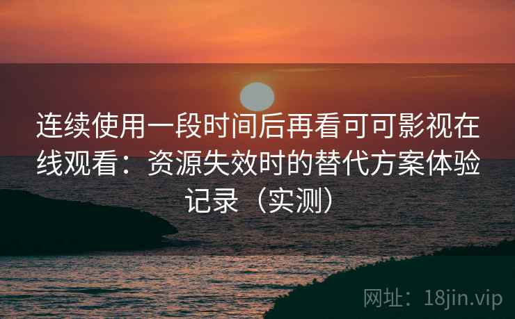 连续使用一段时间后再看可可影视在线观看：资源失效时的替代方案体验记录（实测）