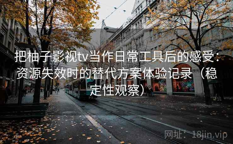 把柚子影视tv当作日常工具后的感受：资源失效时的替代方案体验记录（稳定性观察）
