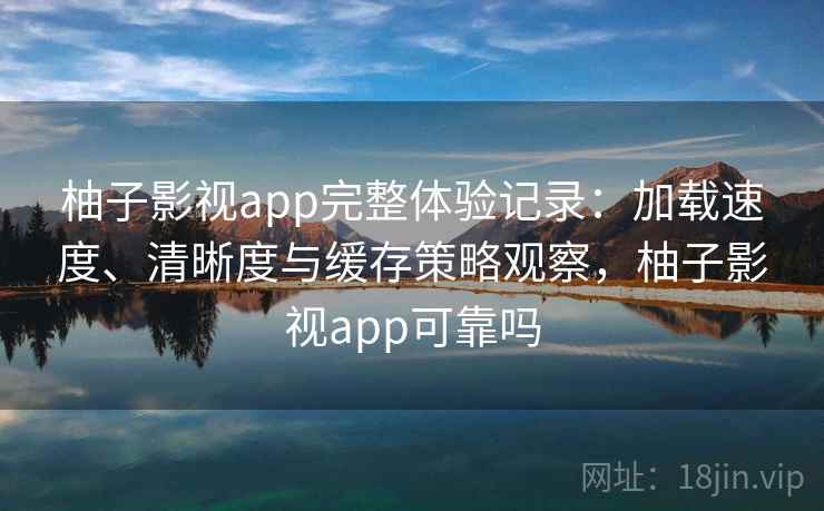 柚子影视app完整体验记录：加载速度、清晰度与缓存策略观察，柚子影视app可靠吗