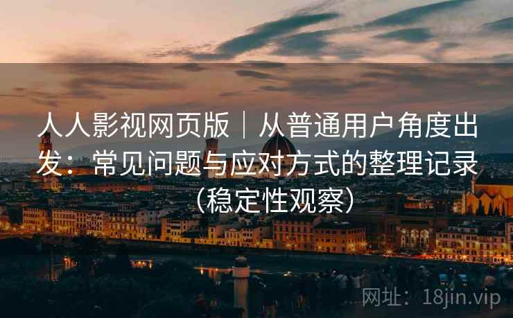 人人影视网页版｜从普通用户角度出发：常见问题与应对方式的整理记录（稳定性观察）