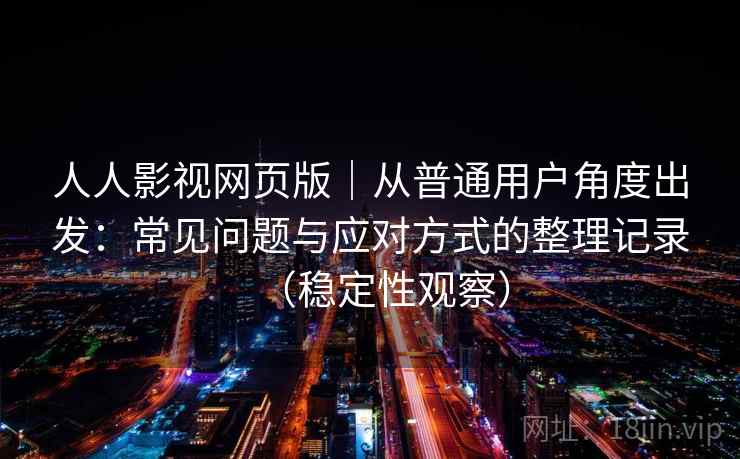 人人影视网页版｜从普通用户角度出发：常见问题与应对方式的整理记录（稳定性观察）