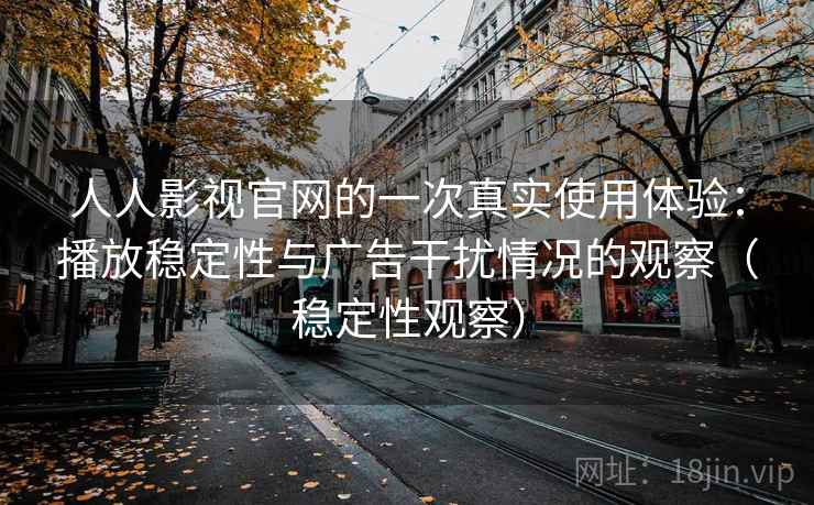 人人影视官网的一次真实使用体验：播放稳定性与广告干扰情况的观察（稳定性观察）