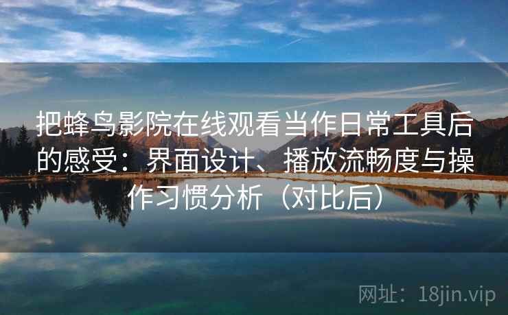 把蜂鸟影院在线观看当作日常工具后的感受：界面设计、播放流畅度与操作习惯分析（对比后）