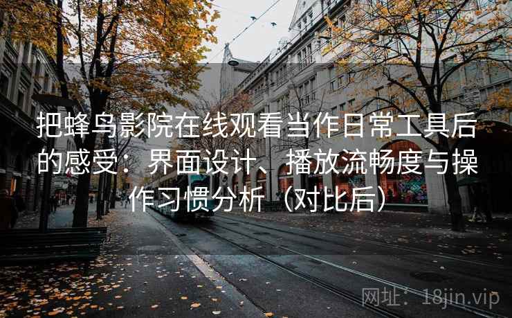 把蜂鸟影院在线观看当作日常工具后的感受：界面设计、播放流畅度与操作习惯分析（对比后）