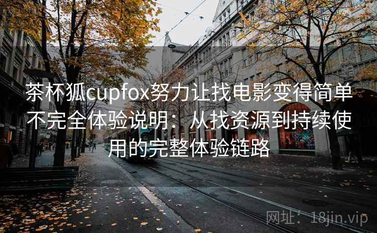 茶杯狐cupfox努力让找电影变得简单不完全体验说明：从找资源到持续使用的完整体验链路