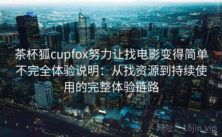 茶杯狐cupfox努力让找电影变得简单不完全体验说明：从找资源到持续使用的完整体验链路
