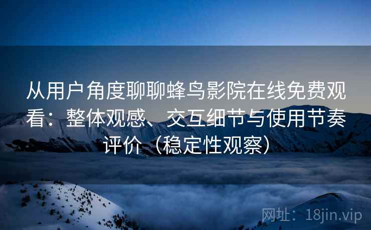 从用户角度聊聊蜂鸟影院在线免费观看：整体观感、交互细节与使用节奏评价（稳定性观察）