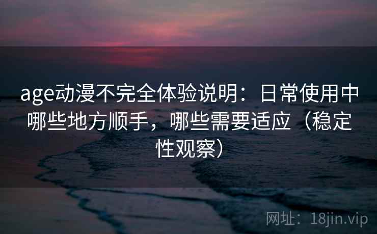age动漫不完全体验说明:日常使用中哪些地方顺手,哪些需要适应(稳定性观察) age动漫不完全体验说明:日常使用中哪些地方顺手,哪些需要适应(稳定性观察)