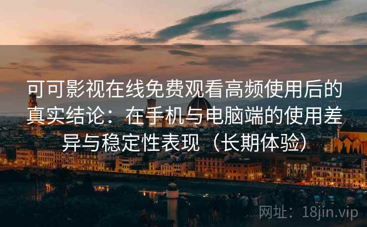 可可影视在线免费观看高频使用后的真实结论：在手机与电脑端的使用差异与稳定性表现（长期体验）