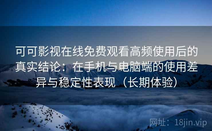 可可影视在线免费观看高频使用后的真实结论：在手机与电脑端的使用差异与稳定性表现（长期体验）