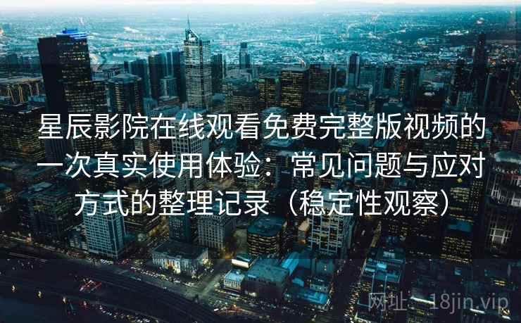 星辰影院在线观看免费完整版视频的一次真实使用体验：常见问题与应对方式的整理记录（稳定性观察）
